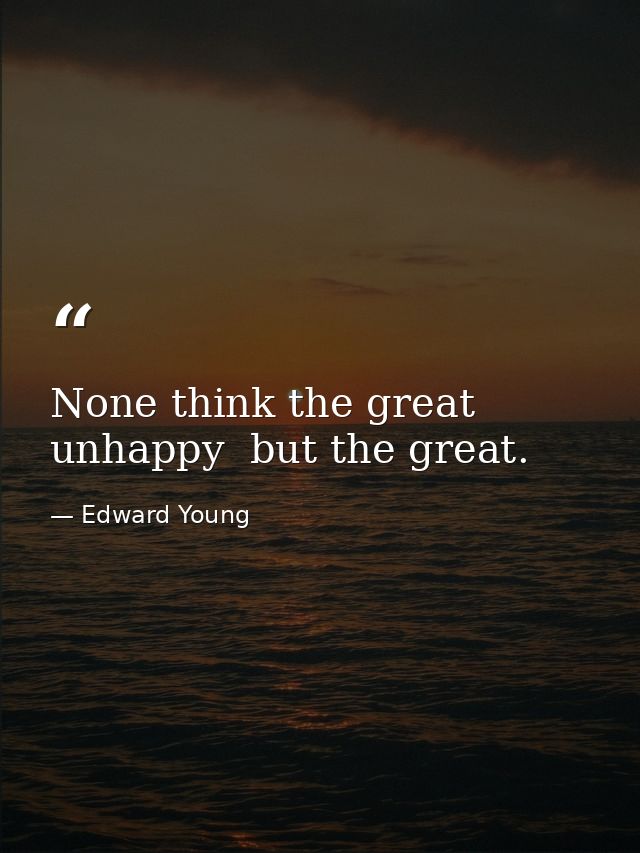 None think the great unhappy  but the great. — Edward Young