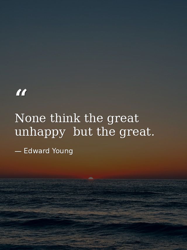 None think the great unhappy  but the great. — Edward Young