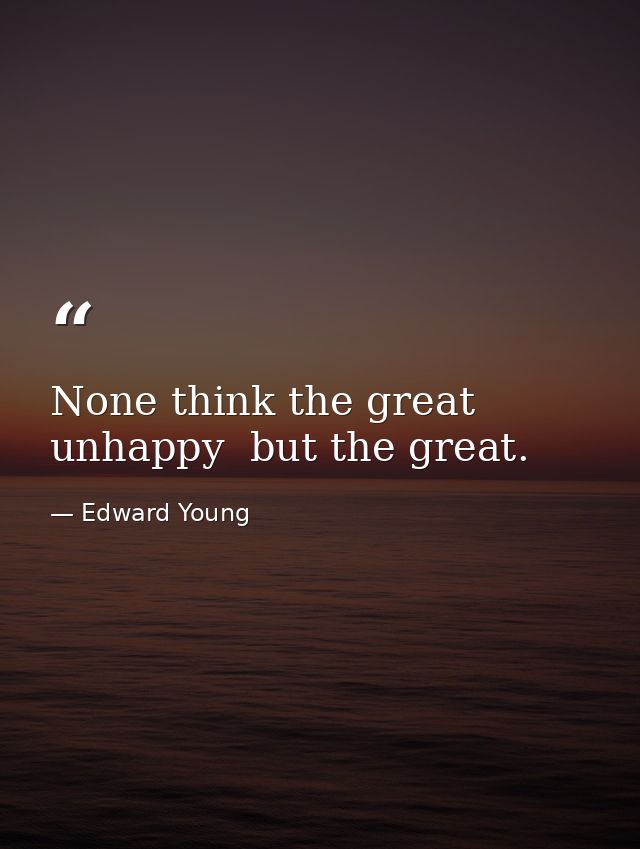 None think the great unhappy  but the great. — Edward Young