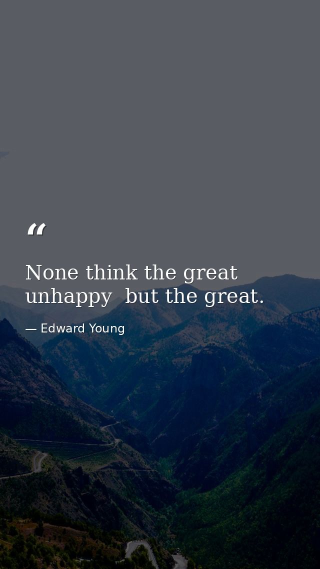 None think the great unhappy  but the great. — Edward Young
