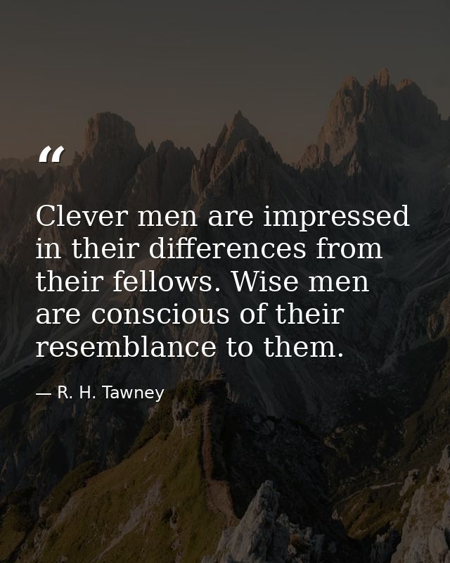 Clever men are impressed in their differences from their fellows. Wise men are conscious of their resemblance to them. — R. H. Tawney