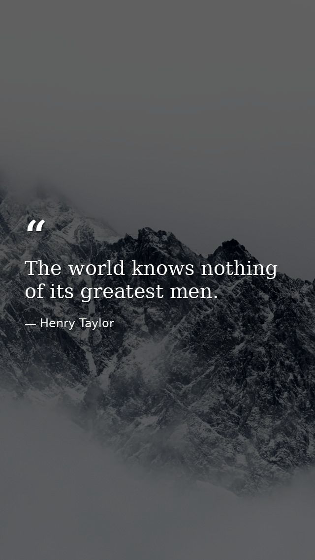 The world knows nothing of its greatest men. — Henry Taylor