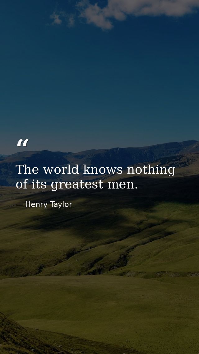 The world knows nothing of its greatest men. — Henry Taylor