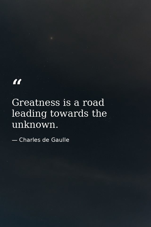Greatness is a road leading towards the unknown. — Charles de Gaulle