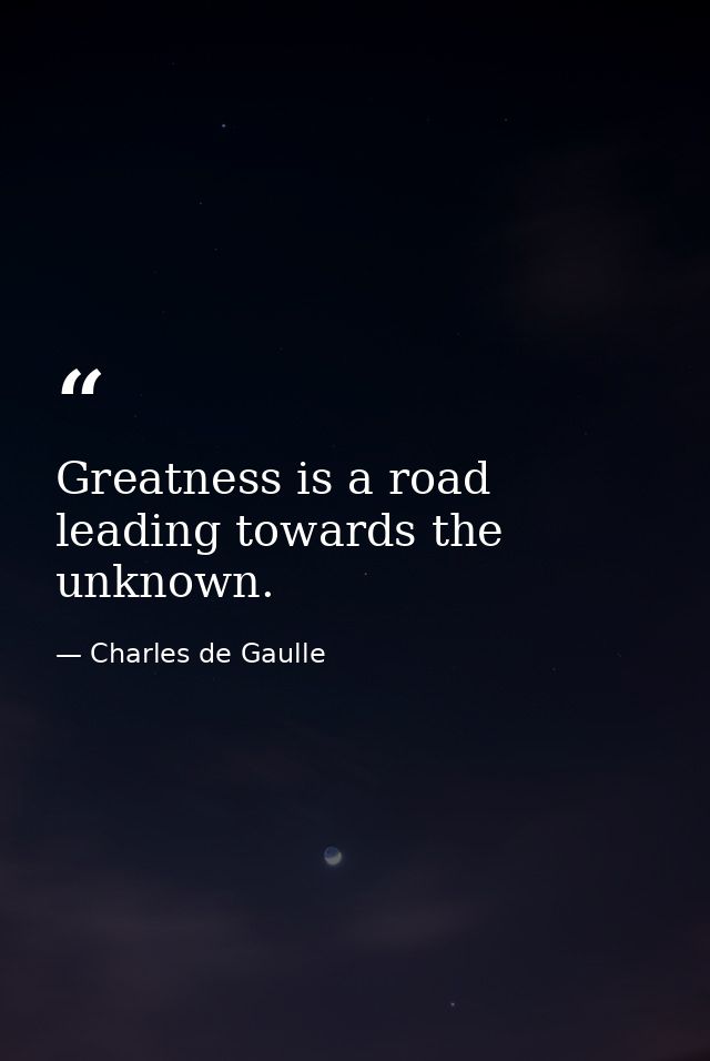 Greatness is a road leading towards the unknown. — Charles de Gaulle