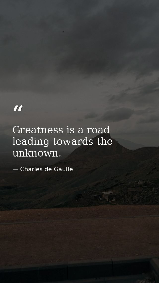 Greatness is a road leading towards the unknown. — Charles de Gaulle