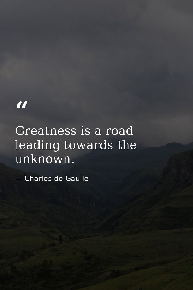 Greatness is a road leading towards the unknown. — Charles de Gaulle