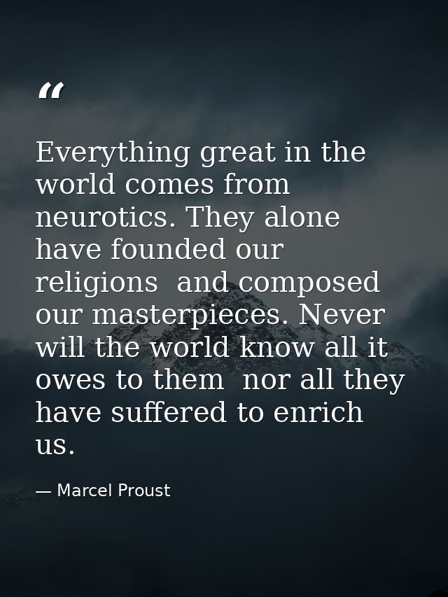 Everything great in the world comes from neurotics. They alone have founded our religions  and composed our masterpieces — Marcel Proust