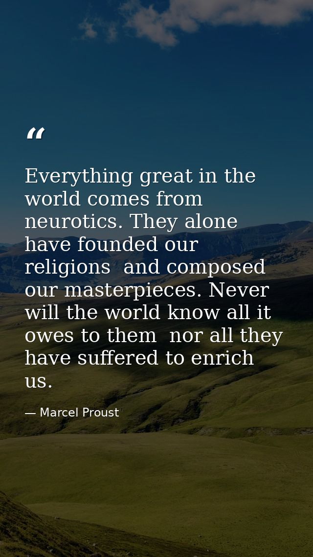 Everything great in the world comes from neurotics. They alone have founded our religions  and composed our masterpieces — Marcel Proust
