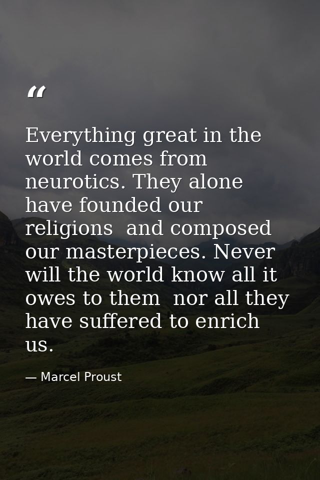 Everything great in the world comes from neurotics. They alone have founded our religions  and composed our masterpieces — Marcel Proust