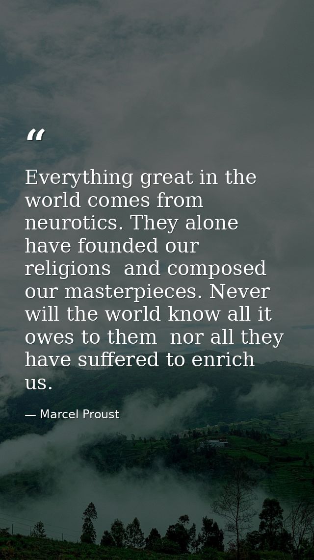 Everything great in the world comes from neurotics. They alone have founded our religions  and composed our masterpieces — Marcel Proust