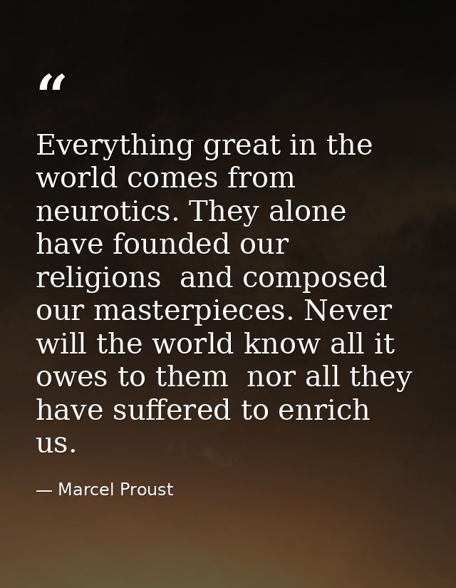 Everything great in the world comes from neurotics. They alone have founded our religions  and composed our masterpieces — Marcel Proust