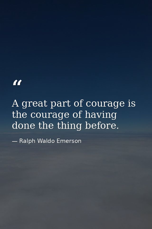 A great part of courage is the courage of having done the thing before. — Ralph Waldo Emerson