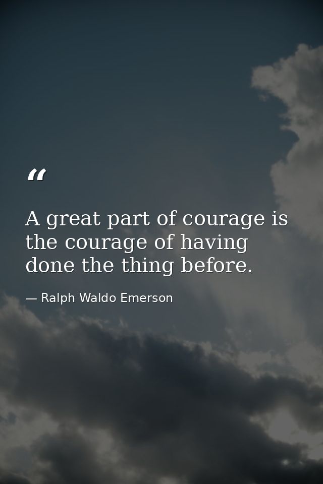 A great part of courage is the courage of having done the thing before. — Ralph Waldo Emerson