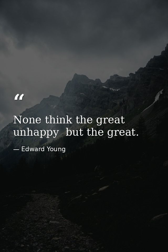 None think the great unhappy  but the great. — Edward Young