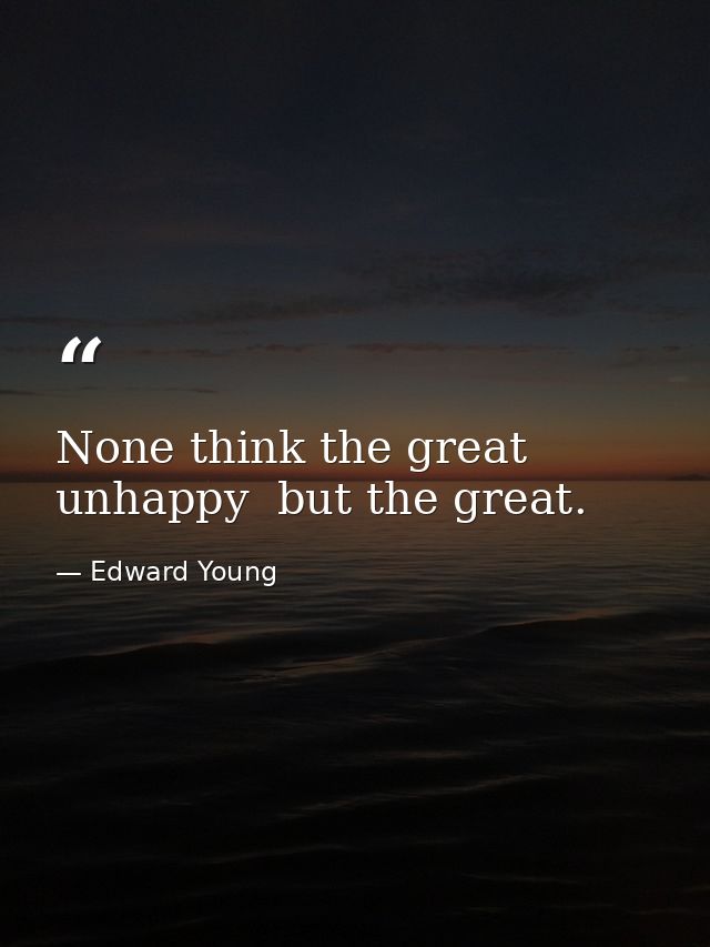 None think the great unhappy  but the great. — Edward Young