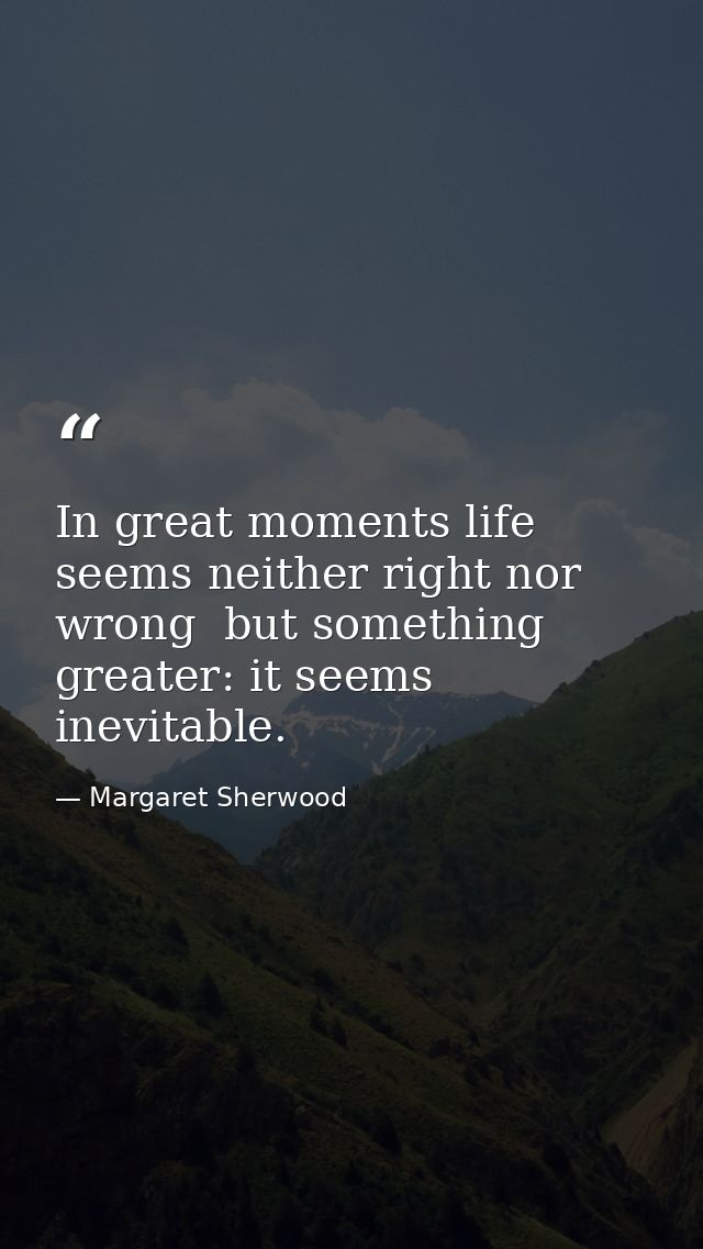In great moments life seems neither right nor wrong  but something greater: it seems inevitable. — Margaret Sherwood