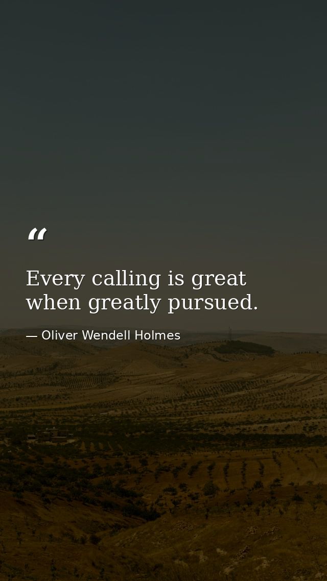 Every calling is great when greatly pursued. — Oliver Wendell Holmes
