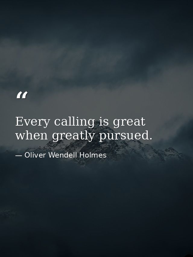 Every calling is great when greatly pursued. — Oliver Wendell Holmes