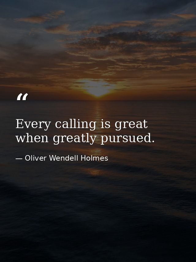 Every calling is great when greatly pursued. — Oliver Wendell Holmes
