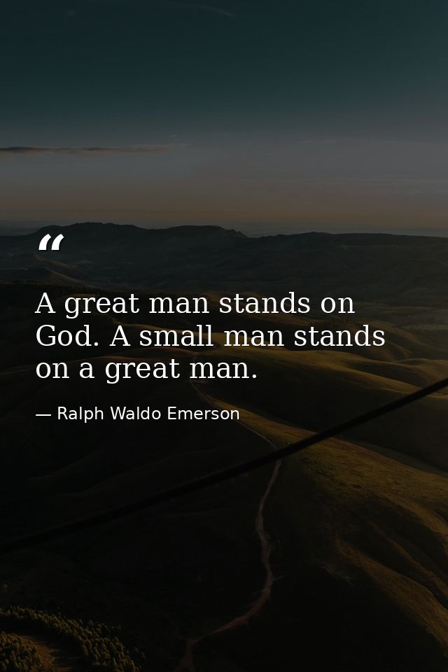 A great man stands on God. A small man stands on a great man. — Ralph Waldo Emerson