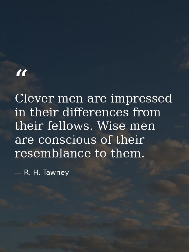Clever men are impressed in their differences from their fellows. Wise men are conscious of their resemblance to them. — R. H. Tawney
