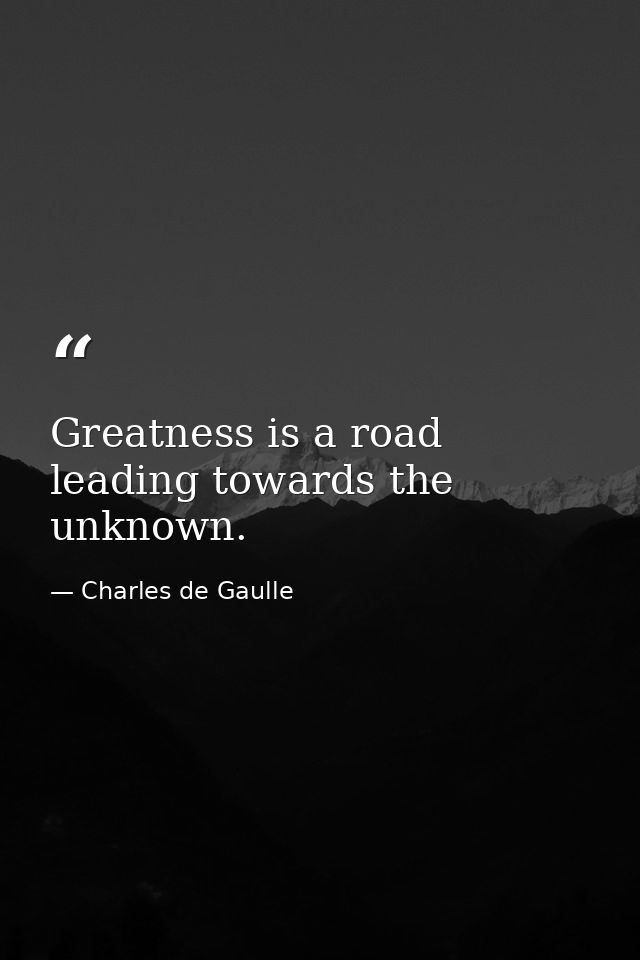 Greatness is a road leading towards the unknown. — Charles de Gaulle