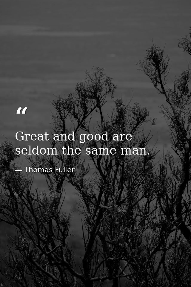 Great and good are seldom the same man. — Thomas Fuller