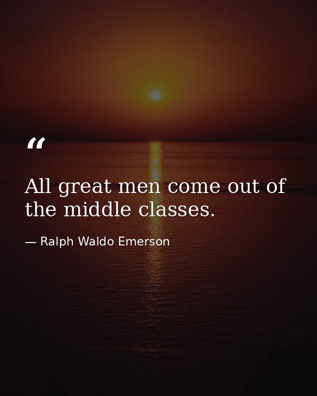 All great men come out of the middle classes. — Ralph Waldo Emerson