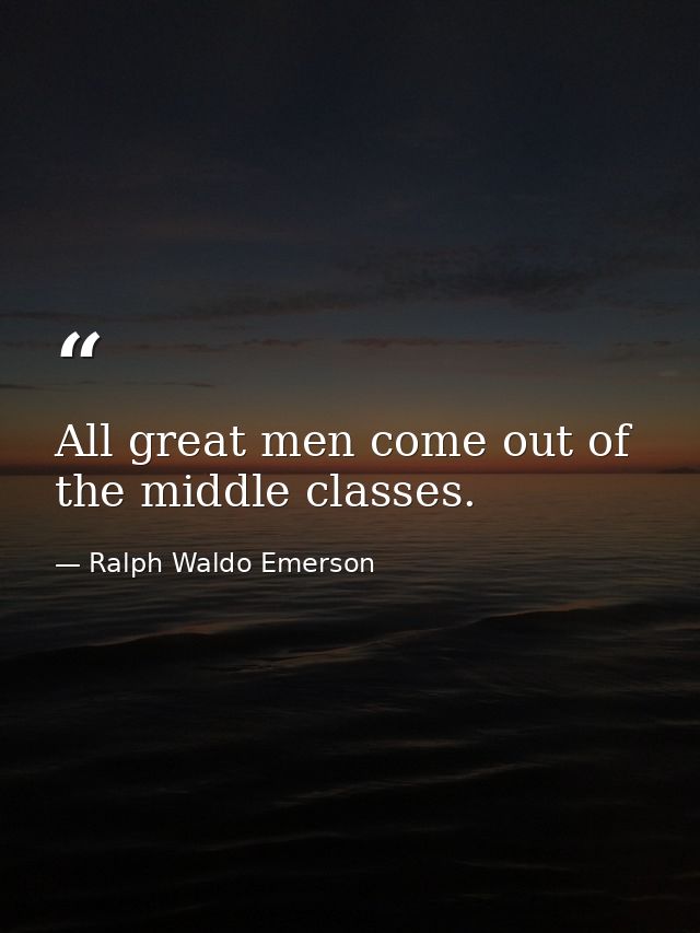 All great men come out of the middle classes. — Ralph Waldo Emerson