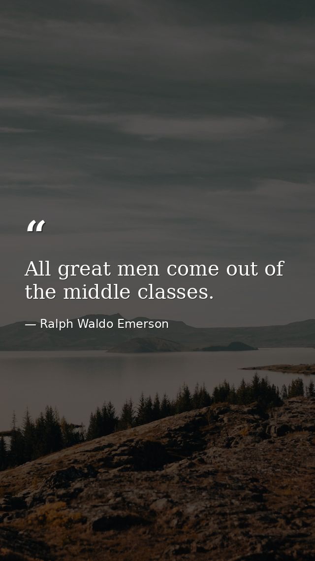 All great men come out of the middle classes. — Ralph Waldo Emerson