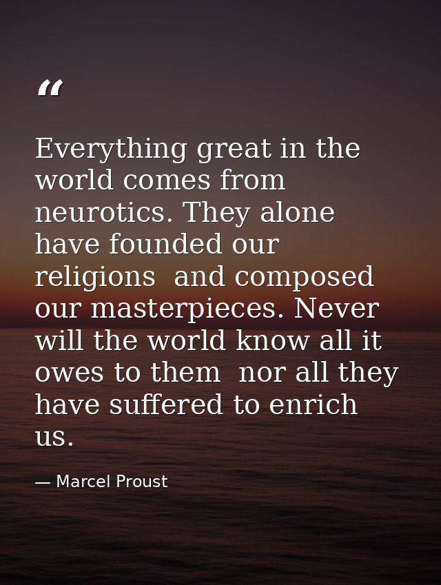 Everything great in the world comes from neurotics. They alone have founded our religions  and composed our masterpieces — Marcel Proust