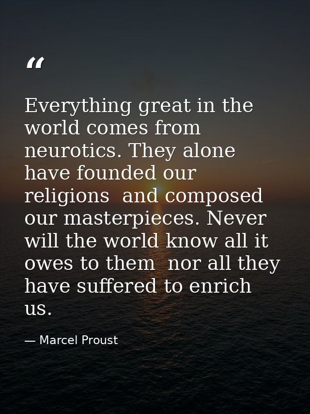 Everything great in the world comes from neurotics. They alone have founded our religions  and composed our masterpieces — Marcel Proust