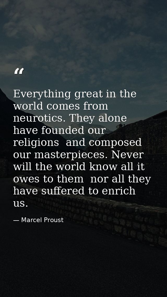 Everything great in the world comes from neurotics. They alone have founded our religions  and composed our masterpieces — Marcel Proust