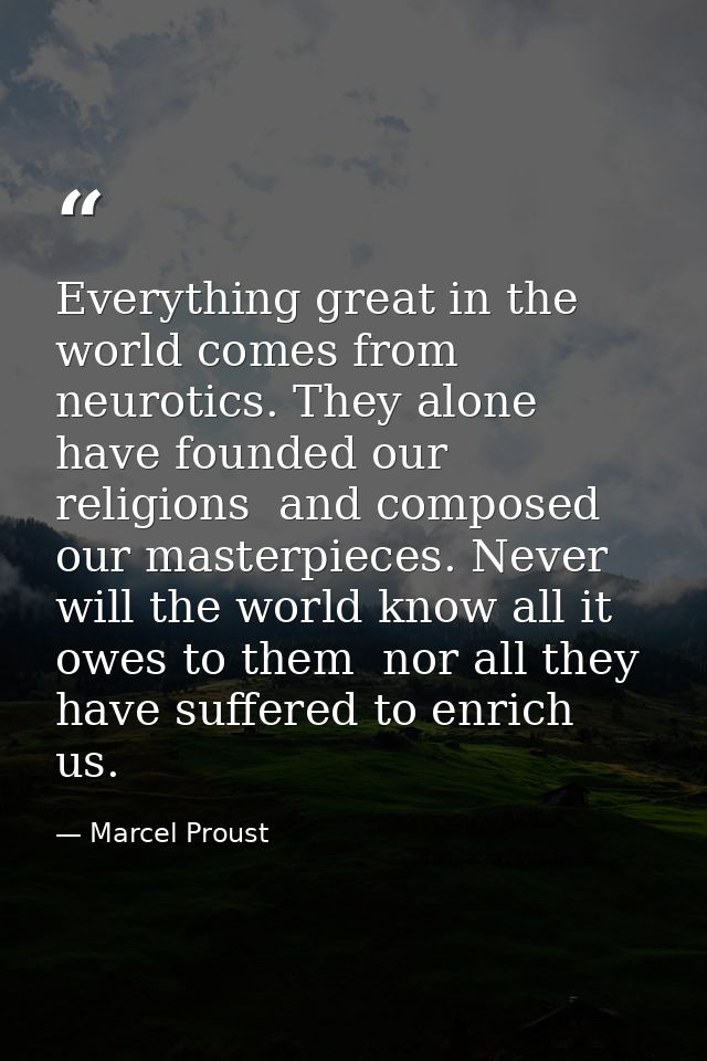 Everything great in the world comes from neurotics. They alone have founded our religions  and composed our masterpieces — Marcel Proust