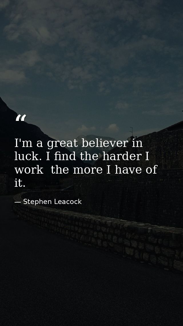 I'm a great believer in luck. I find the harder I work  the more I have of it. — Stephen Leacock