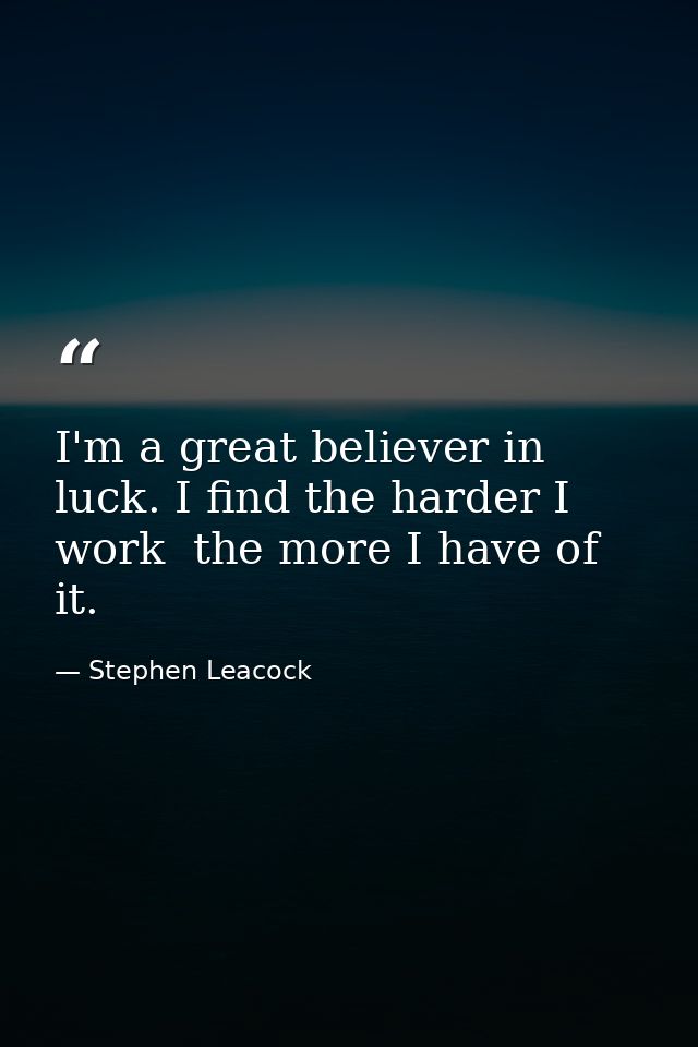 I'm a great believer in luck. I find the harder I work  the more I have of it. — Stephen Leacock