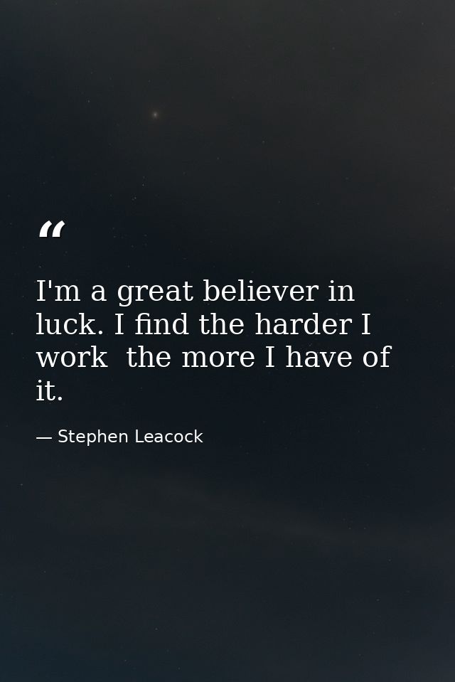 I'm a great believer in luck. I find the harder I work  the more I have of it. — Stephen Leacock