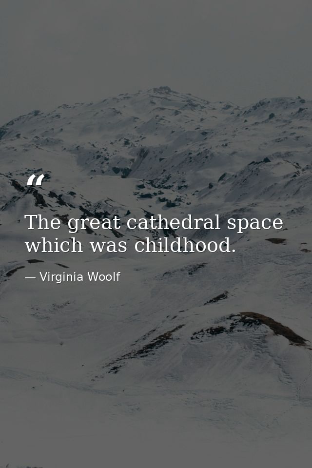 The great cathedral space which was childhood. — Virginia Woolf