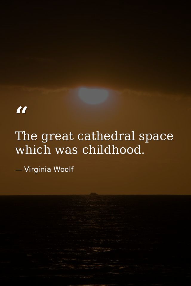 The great cathedral space which was childhood. — Virginia Woolf