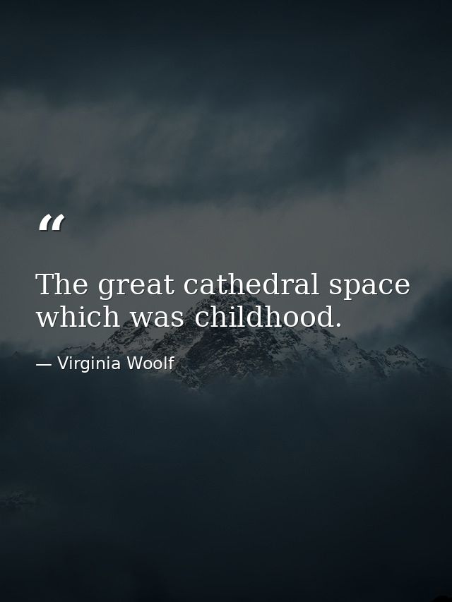 The great cathedral space which was childhood. — Virginia Woolf