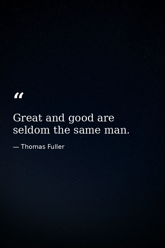 Great and good are seldom the same man. — Thomas Fuller