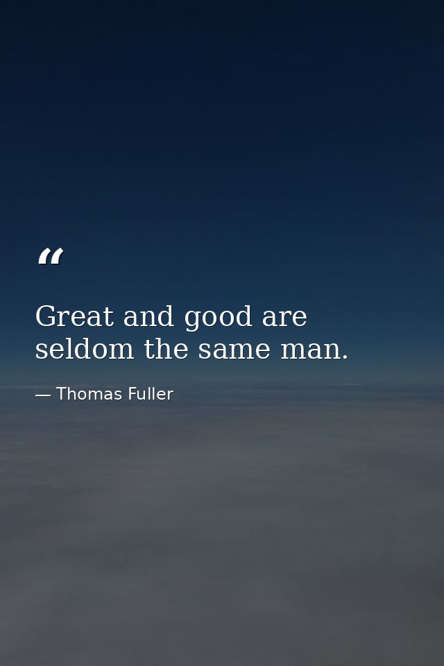 Great and good are seldom the same man. — Thomas Fuller