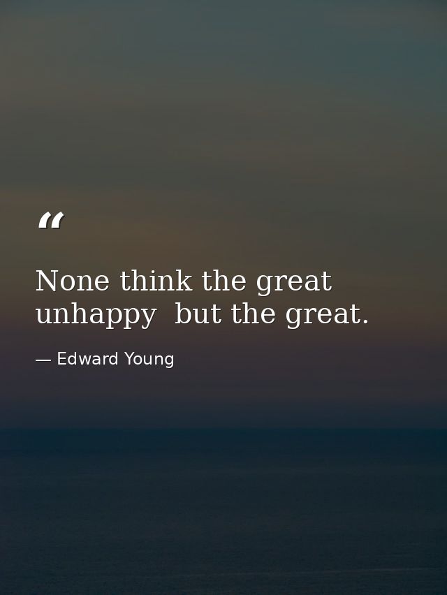 None think the great unhappy  but the great. — Edward Young