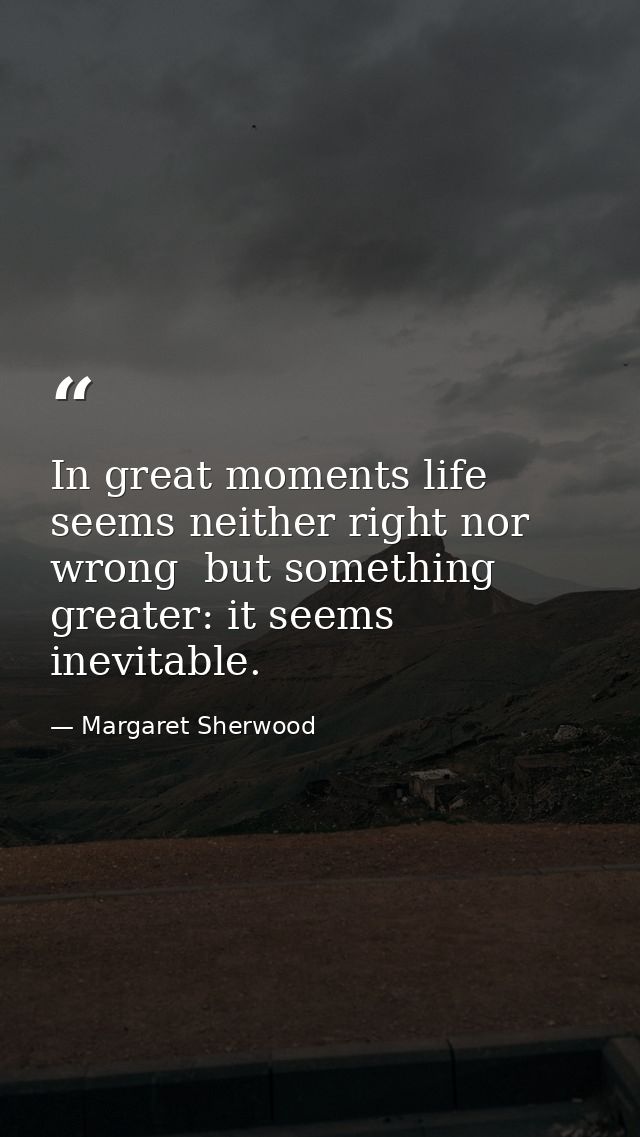 In great moments life seems neither right nor wrong  but something greater: it seems inevitable. — Margaret Sherwood