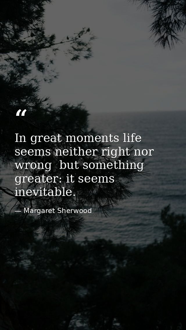 In great moments life seems neither right nor wrong  but something greater: it seems inevitable. — Margaret Sherwood
