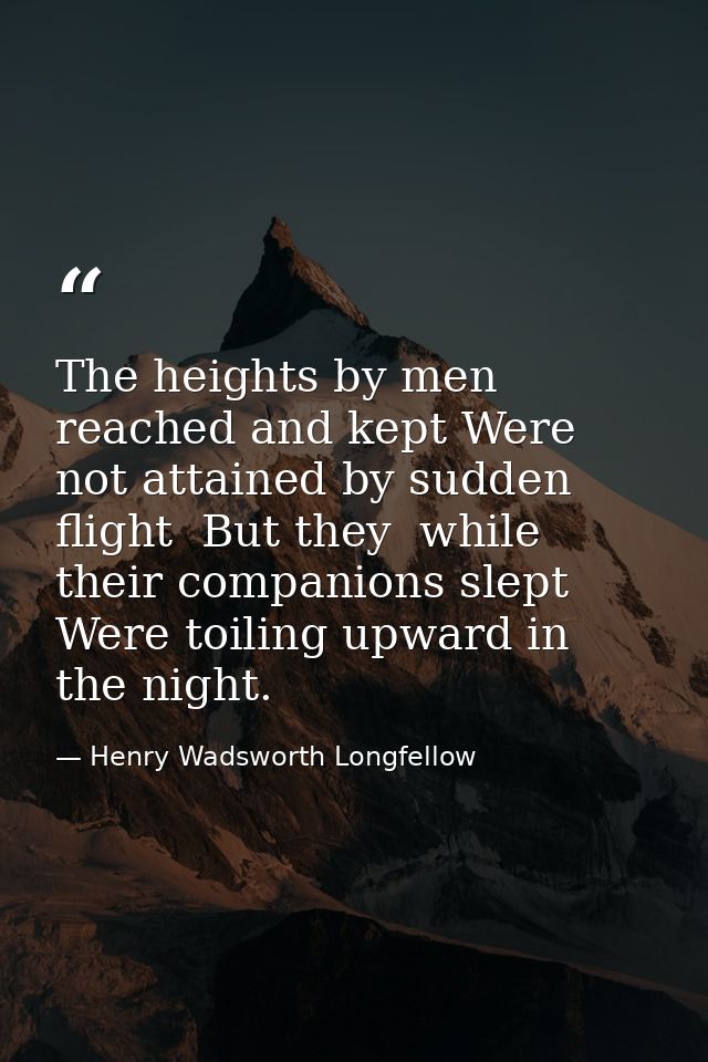 The heights by men reached and kept Were not attained by sudden flight  But they  while their companions slept  Were toi — Henry Wadsworth Longfellow