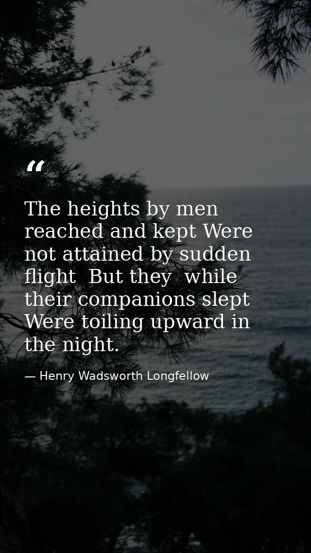 The heights by men reached and kept Were not attained by sudden flight  But they  while their companions slept  Were toi — Henry Wadsworth Longfellow