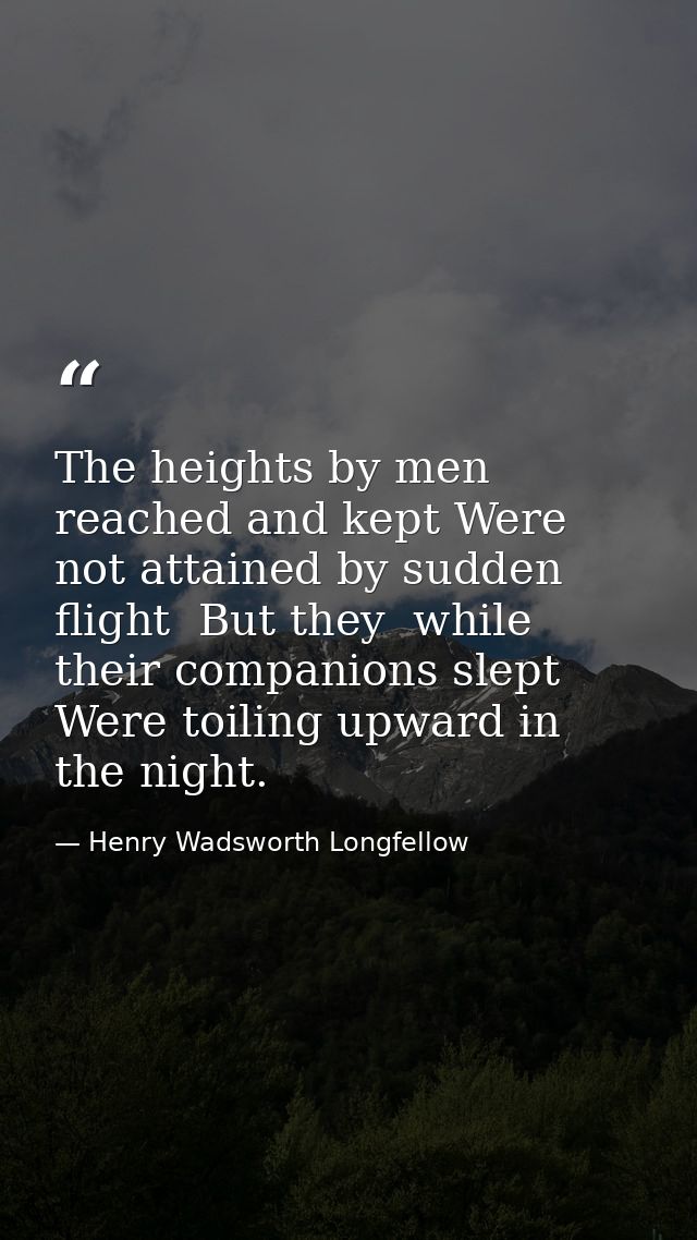 The heights by men reached and kept Were not attained by sudden flight  But they  while their companions slept  Were toi — Henry Wadsworth Longfellow