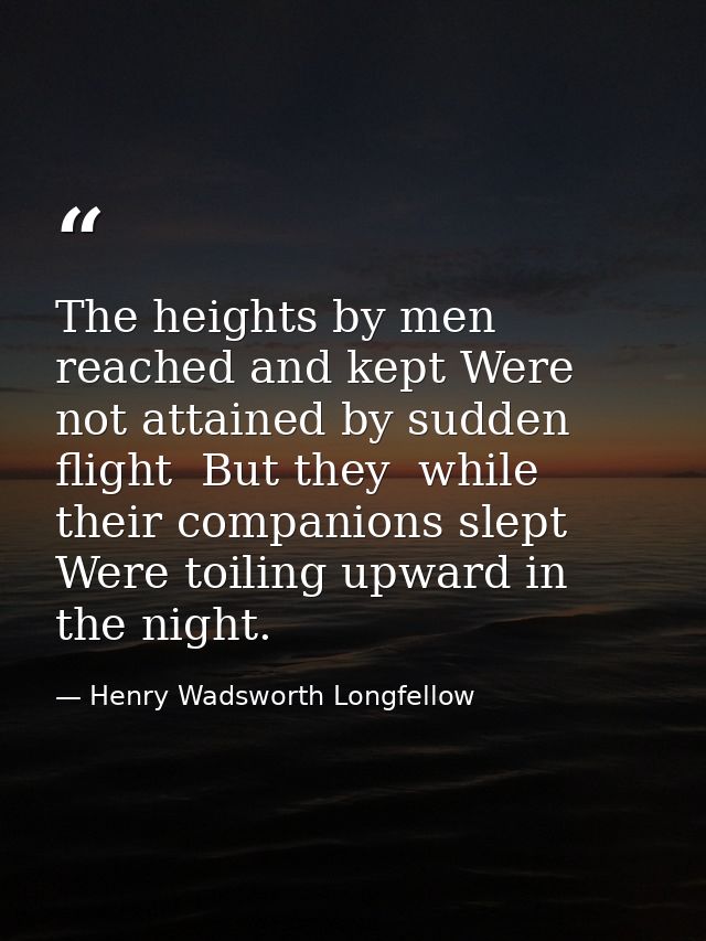 The heights by men reached and kept Were not attained by sudden flight  But they  while their companions slept  Were toi — Henry Wadsworth Longfellow